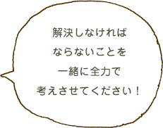 お客様の夢や情熱をお聞かせください！納得がいくまでお話しましょう